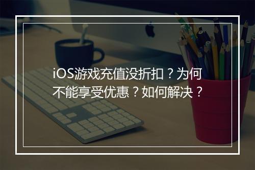 iOS游戏充值没折扣？为何不能享受优惠？如何解决？