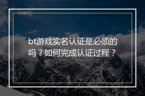 bt游戏实名认证是必须的吗？如何完成认证过程？