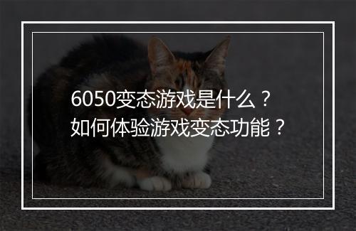 6050变态游戏是什么？如何体验游戏变态功能？