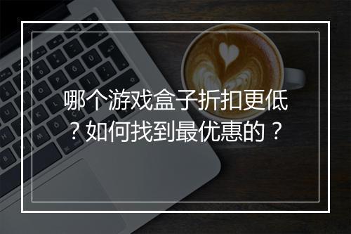 哪个游戏盒子折扣更低？如何找到最优惠的？