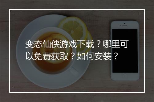 变态仙侠游戏下载？哪里可以免费获取？如何安装？
