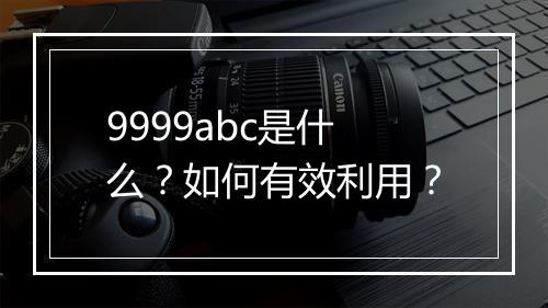 9999abc是什么？如何有效利用？