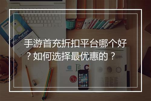 手游首充折扣平台哪个好?如何选择最优惠的?