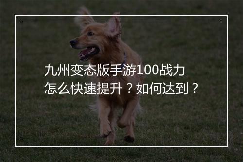 九州变态版手游100战力怎么快速提升？如何达到？