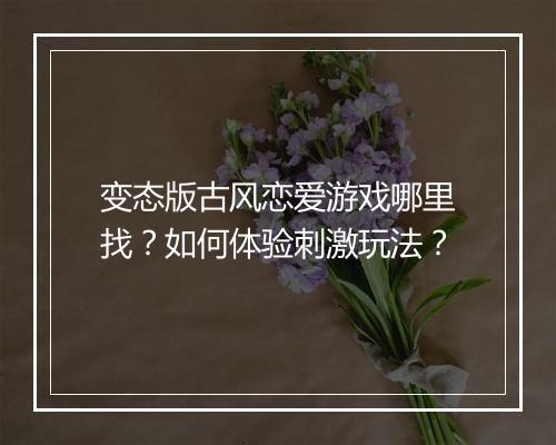 变态版古风恋爱游戏哪里找？如何体验刺激玩法？