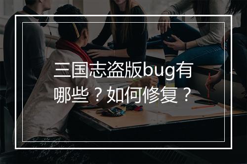 三国志盗版bug有哪些？如何修复？
