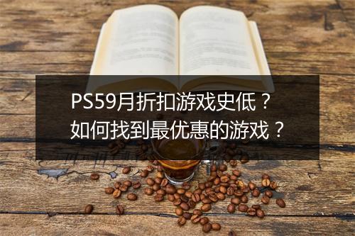 PS59月折扣游戏史低？如何找到最优惠的游戏？