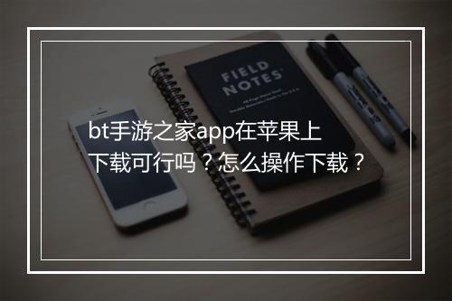 bt手游之家app在苹果上下载可行吗？怎么操作下载？