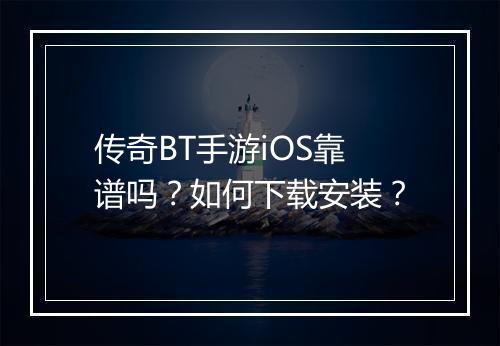 传奇BT手游iOS靠谱吗？如何下载安装？