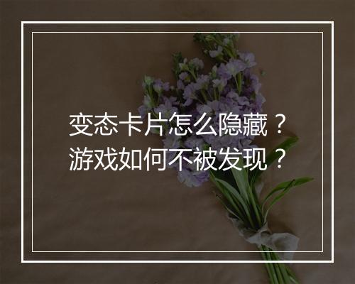 变态卡片怎么隐藏？游戏如何不被发现？