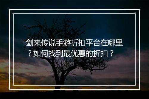 剑来传说手游折扣平台在哪里?如何找到最优惠的折扣?