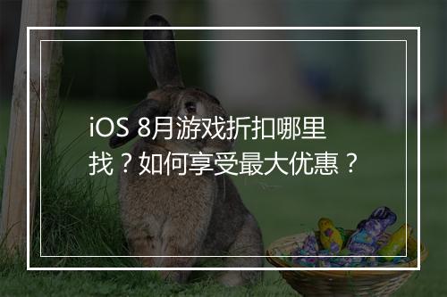 iOS 8月游戏折扣哪里找?如何享受最大优惠?