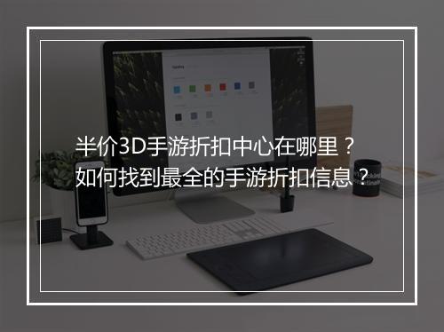半价3D手游折扣中心在哪里？如何找到最全的手游折扣信息？