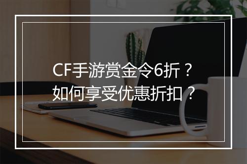 CF手游赏金令6折?如何享受优惠折扣?