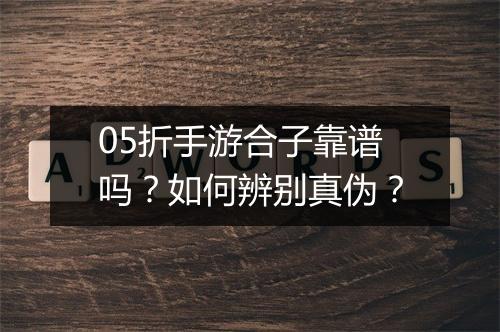 05折手游合子靠谱吗？如何辨别真伪？