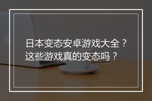 日本变态安卓游戏大全？这些游戏真的变态吗？