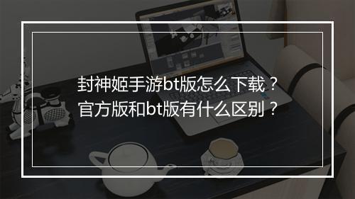 封神姬手游bt版怎么下载？官方版和bt版有什么区别？