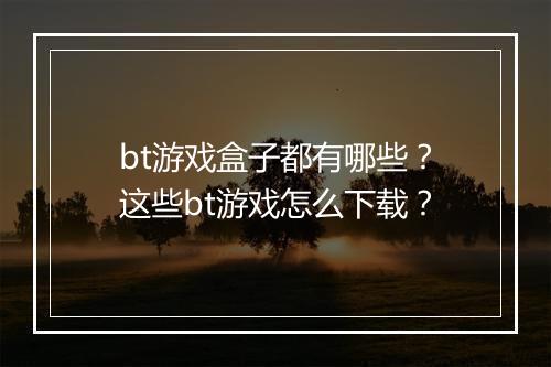 bt游戏盒子都有哪些？这些bt游戏怎么下载？