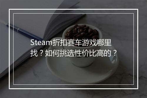 Steam折扣赛车游戏哪里找？如何挑选性价比高的？