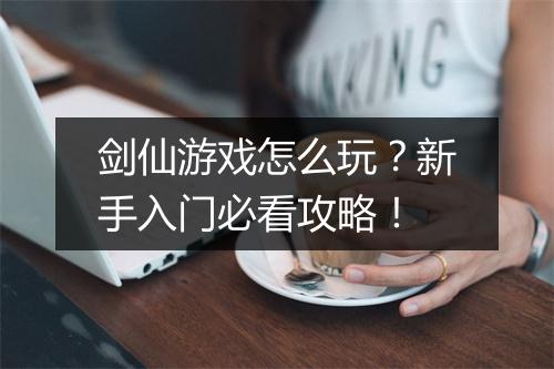 剑仙游戏怎么玩?新手入门必看攻略!