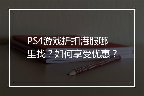 PS4游戏折扣港服哪里找？如何享受优惠？