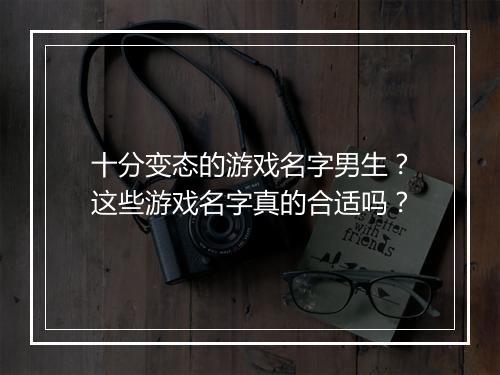 十分变态的游戏名字男生?这些游戏名字真的合适吗?