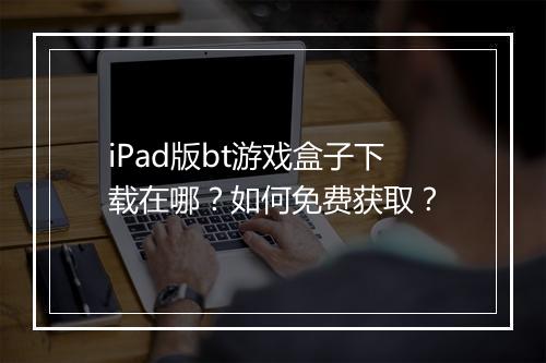 iPad版bt游戏盒子下载在哪？如何免费获取？