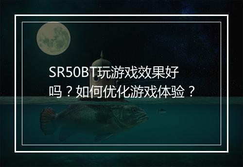 SR50BT玩游戏效果好吗？如何优化游戏体验？