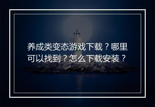 养成类变态游戏下载?哪里可以找到?怎么下载安装?