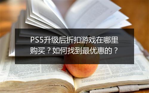 PS5升级后折扣游戏在哪里购买？如何找到最优惠的？