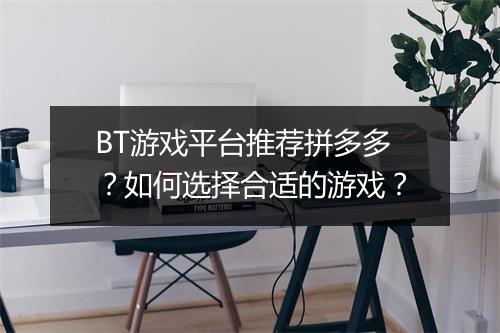 BT游戏平台推荐拼多多?如何选择合适的游戏?