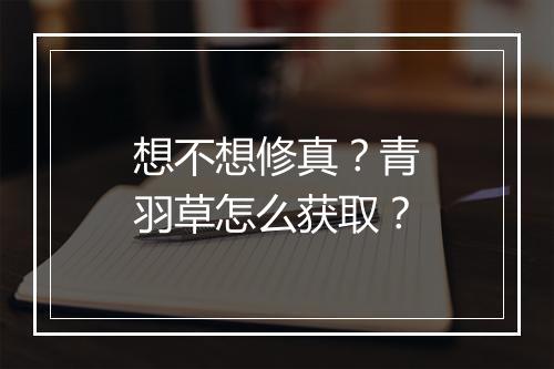 想不想修真？青羽草怎么获取？