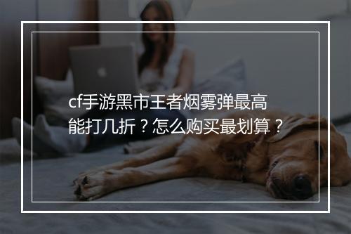 cf手游黑市王者烟雾弹最高能打几折?怎么购买最划算?