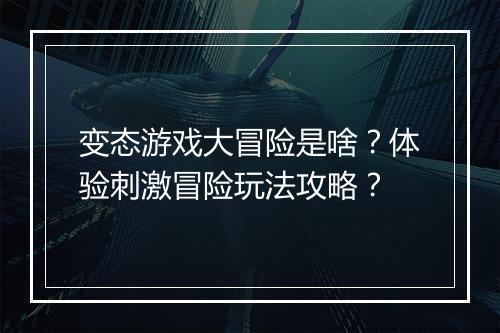 变态游戏大冒险是啥?体验刺激冒险玩法攻略?