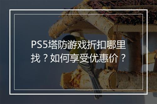 PS5塔防游戏折扣哪里找?如何享受优惠价?