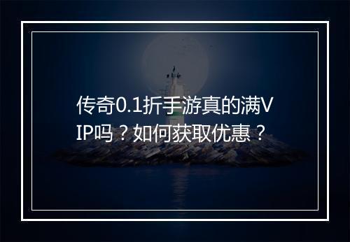 传奇0.1折手游真的满VIP吗？如何获取优惠？