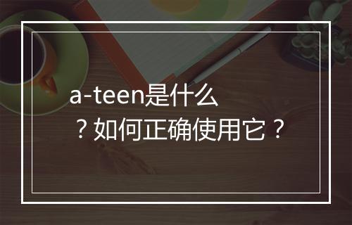 a-teen是什么？如何正确使用它？