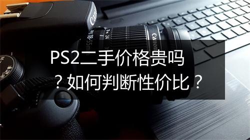 PS2二手价格贵吗？如何判断性价比？