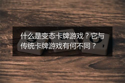 什么是变态卡牌游戏？它与传统卡牌游戏有何不同？