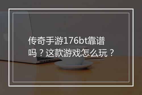 传奇手游176bt靠谱吗？这款游戏怎么玩？