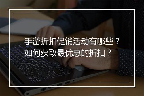 手游折扣促销活动有哪些？如何获取最优惠的折扣？