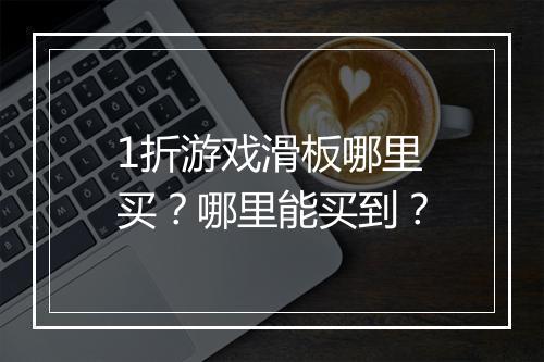 1折游戏滑板哪里买？哪里能买到？