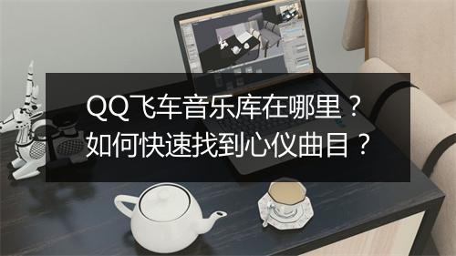 QQ飞车音乐库在哪里？如何快速找到心仪曲目？
