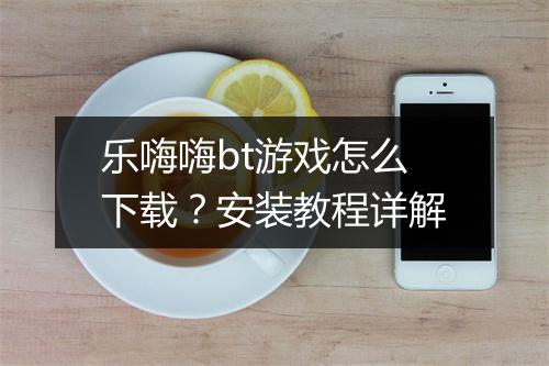 乐嗨嗨bt游戏怎么下载？安装教程详解