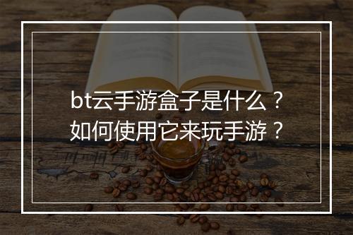 bt云手游盒子是什么？如何使用它来玩手游？