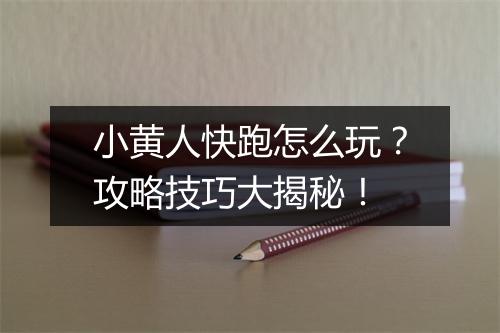 小黄人快跑怎么玩？攻略技巧大揭秘！