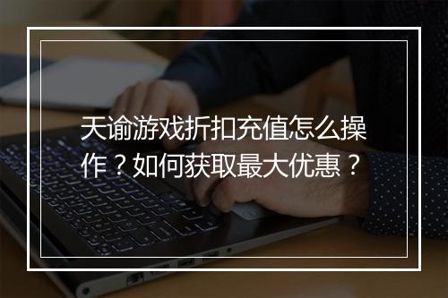 天谕游戏折扣充值怎么操作?如何获取最大优惠?