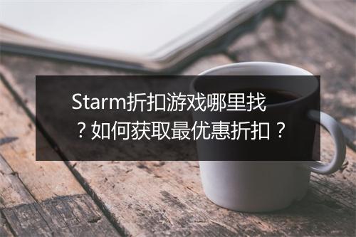 Starm折扣游戏哪里找？如何获取最优惠折扣？