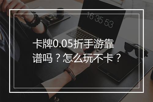 卡牌0.05折手游靠谱吗?怎么玩不卡?