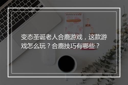 变态圣诞老人合鹿游戏,这款游戏怎么玩?合鹿技巧有哪些?